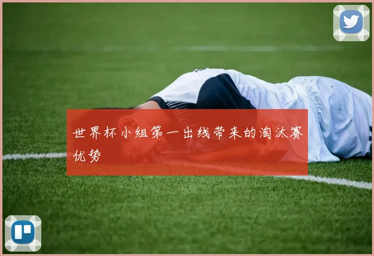 世界杯小组第一出线带来的淘汰赛优势