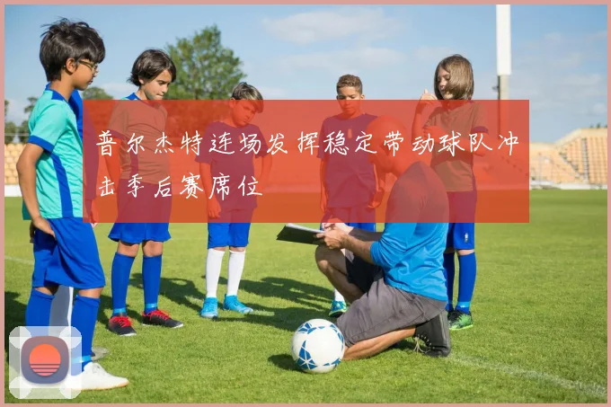 普尔杰特连场发挥稳定带动球队冲击季后赛席位