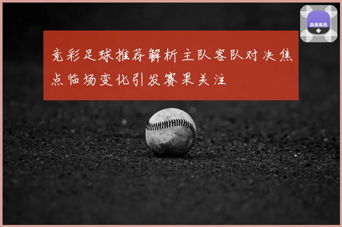竞彩足球推荐解析主队客队对决焦点临场变化引发赛果关注