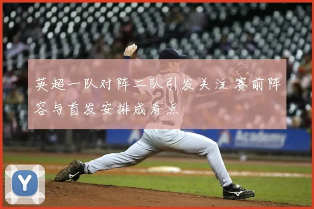 英超一队对阵二队引发关注 赛前阵容与首发安排成看点