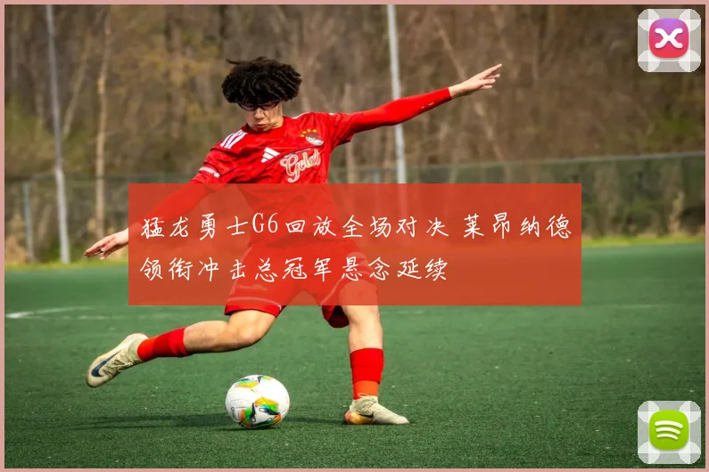 猛龙勇士G6回放全场对决 莱昂纳德领衔冲击总冠军悬念延续