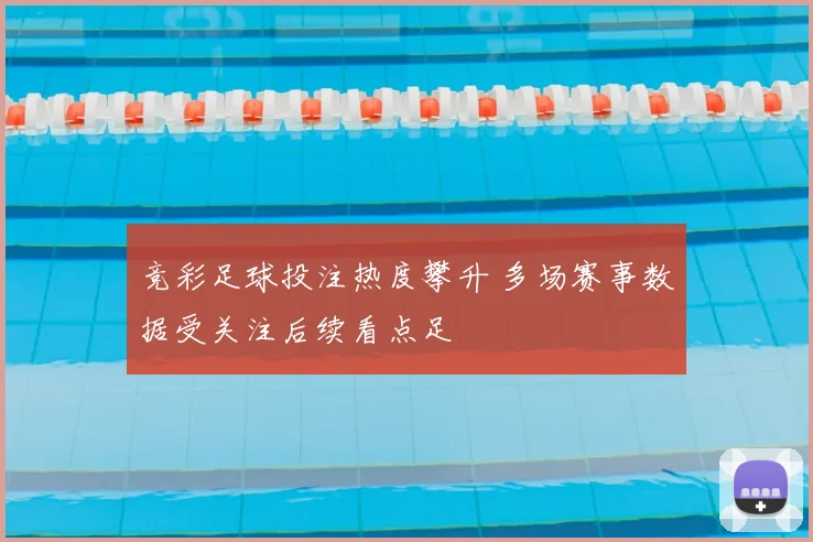 竞彩足球投注热度攀升 多场赛事数据受关注后续看点足
