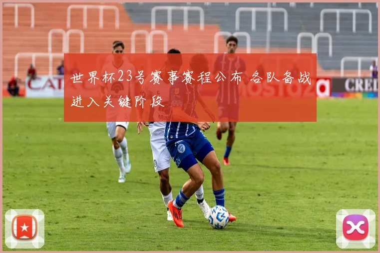世界杯23号赛事赛程公布 各队备战进入关键阶段