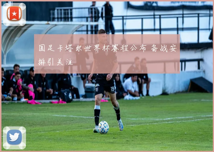 国足卡塔尔世界杯赛程公布 备战安排引关注