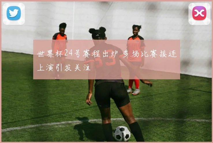 世界杯24号赛程出炉 多场比赛接连上演引发关注