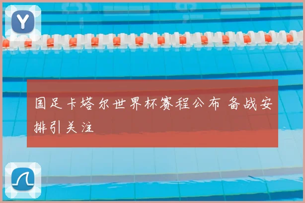 国足卡塔尔世界杯赛程公布 备战安排引关注