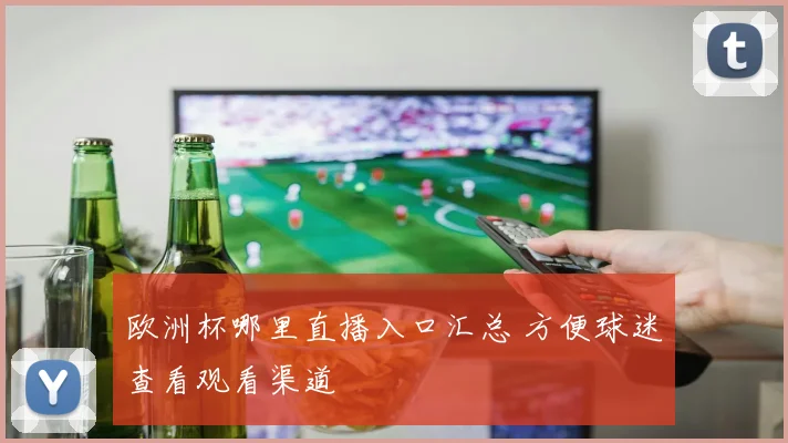 欧洲杯哪里直播入口汇总 方便球迷查看观看渠道