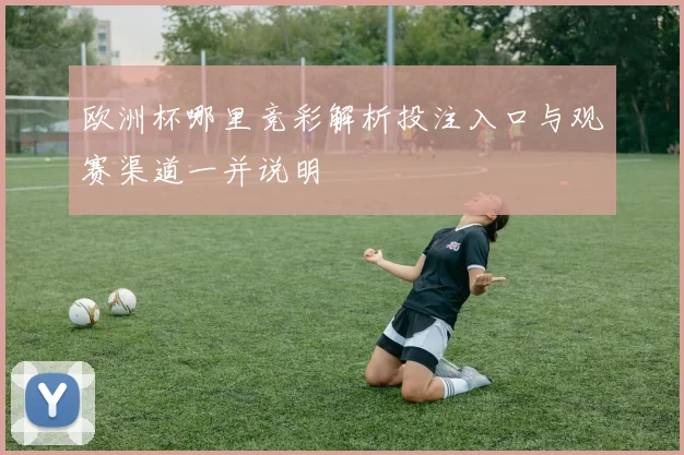 欧洲杯哪里竞彩解析投注入口与观赛渠道一并说明