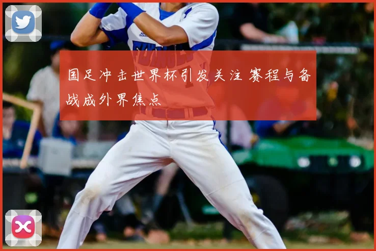 国足冲击世界杯引发关注 赛程与备战成外界焦点