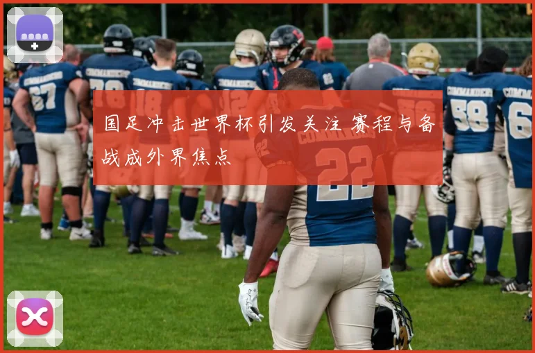 国足冲击世界杯引发关注 赛程与备战成外界焦点