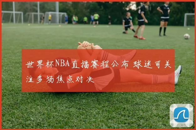 世界杯NBA直播赛程公布 球迷可关注多场焦点对决