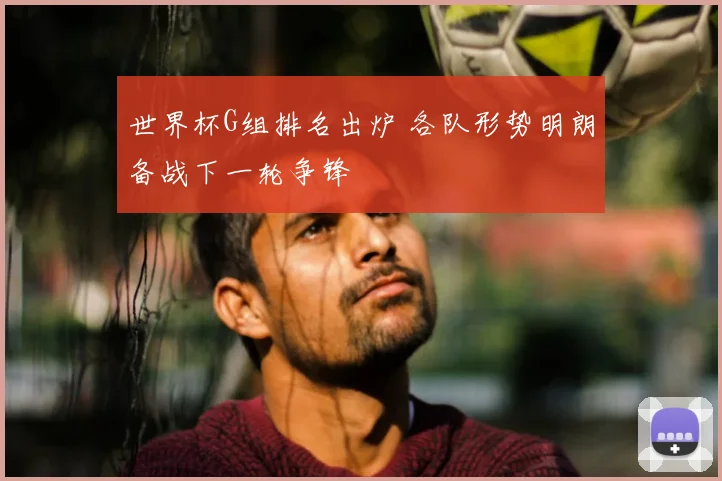 世界杯G组排名出炉 各队形势明朗备战下一轮争锋