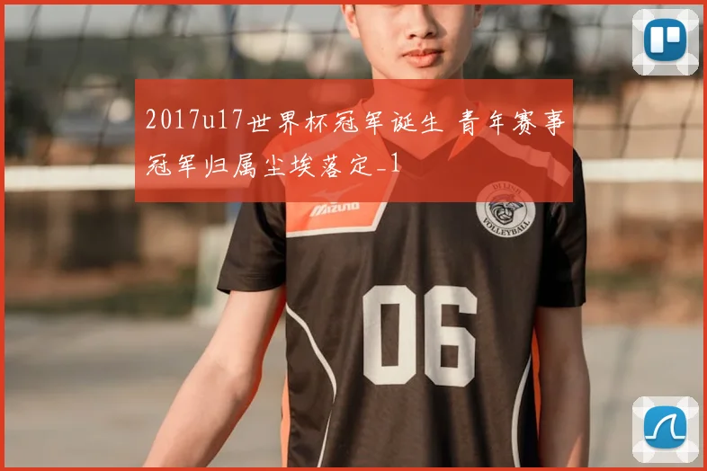 2017u17世界杯冠军诞生 青年赛事冠军归属尘埃落定_1