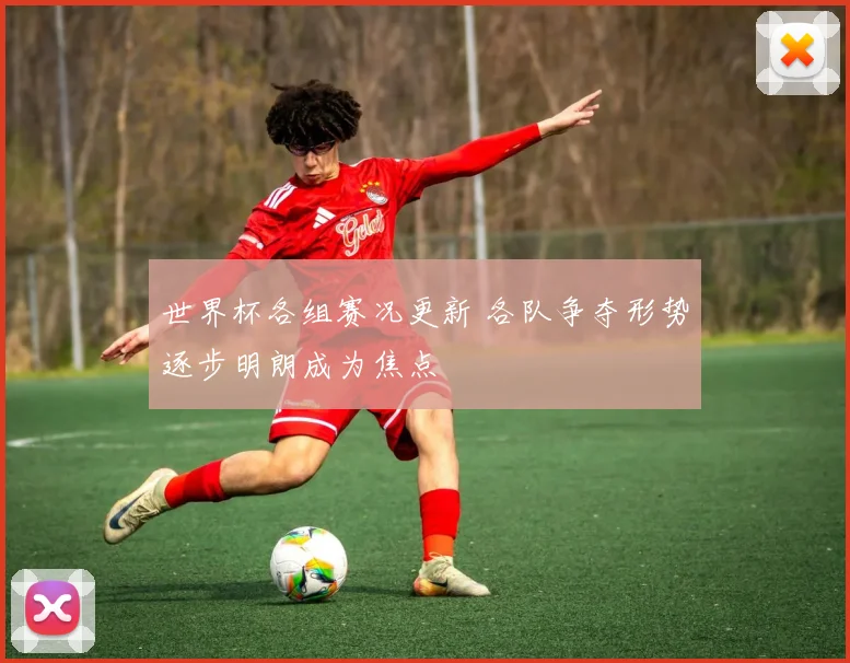 世界杯各组赛况更新 各队争夺形势逐步明朗成为焦点