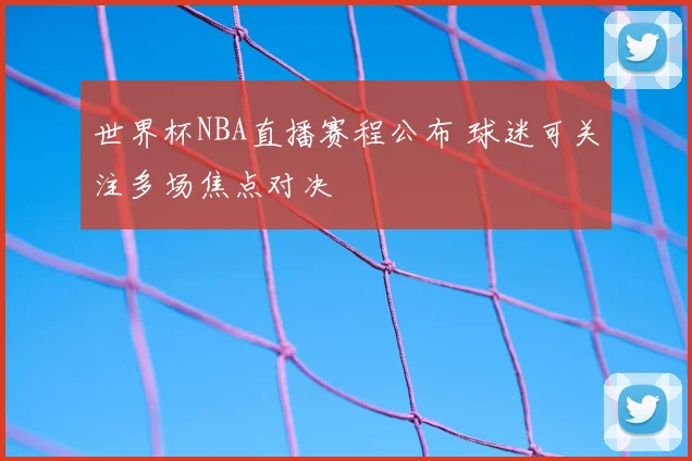 世界杯NBA直播赛程公布 球迷可关注多场焦点对决